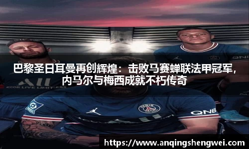巴黎圣日耳曼再创辉煌：击败马赛蝉联法甲冠军，内马尔与梅西成就不朽传奇