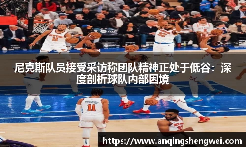 尼克斯队员接受采访称团队精神正处于低谷：深度剖析球队内部困境