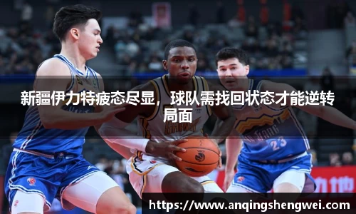 新疆伊力特疲态尽显，球队需找回状态才能逆转局面