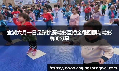 金湖六月一日足球比赛精彩直播全程回顾与精彩瞬间分享