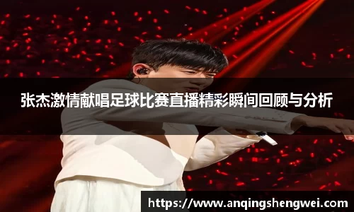 张杰激情献唱足球比赛直播精彩瞬间回顾与分析