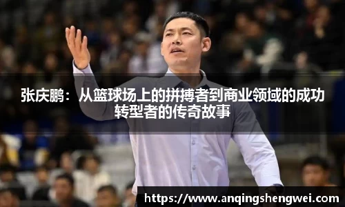 张庆鹏:从篮球场上的拼搏者到商业领域的成功转型者的传奇故事