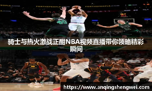 骑士与热火激战正酣NBA视频直播带你领略精彩瞬间