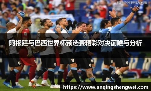 阿根廷与巴西世界杯预选赛精彩对决前瞻与分析