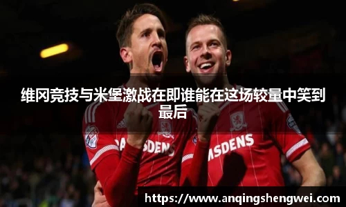 维冈竞技与米堡激战在即谁能在这场较量中笑到最后