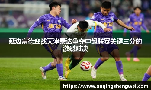 延边富德迎战天津泰达争夺中超联赛关键三分的激烈对决