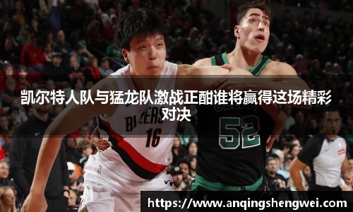 凯尔特人队与猛龙队激战正酣谁将赢得这场精彩对决