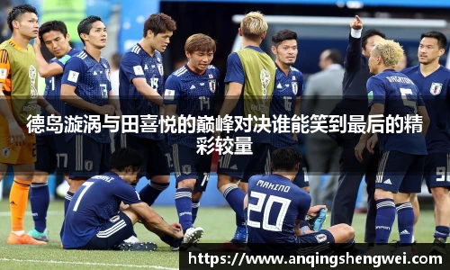 德岛漩涡与田喜悦的巅峰对决谁能笑到最后的精彩较量