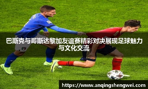 巴斯克与哥斯达黎加友谊赛精彩对决展现足球魅力与文化交流
