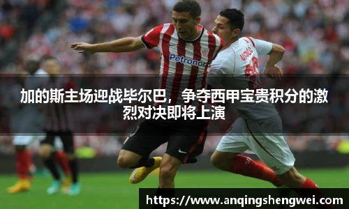 加的斯主场迎战毕尔巴，争夺西甲宝贵积分的激烈对决即将上演